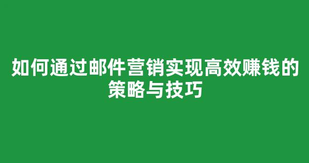 如何通过邮件营销实现高效赚钱的策略与技巧 - 严选资源大全