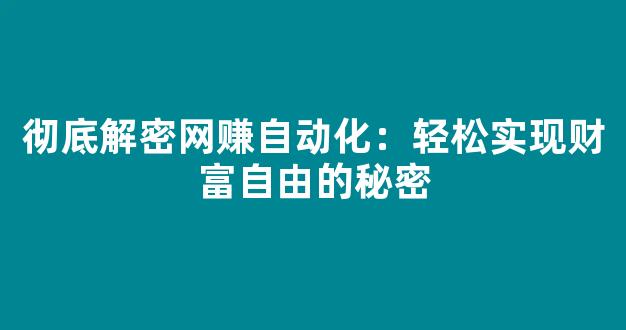 彻底解密网赚自动化：轻松实现财富自由的秘密 - 严选资源大全 - 严选资源大全
