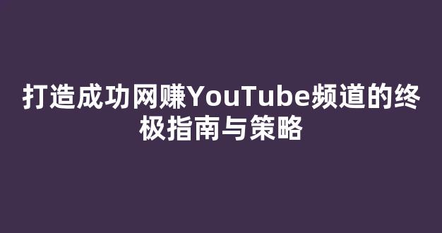 打造成功网赚YouTube频道的终极指南与策略 - 严选资源大全