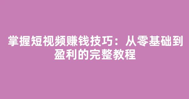 掌握短视频赚钱技巧：从零基础到盈利的完整教程 - 严选资源大全