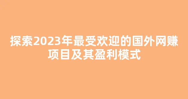 探索2023年最受欢迎的国外网赚项目及其盈利模式 - 严选资源大全