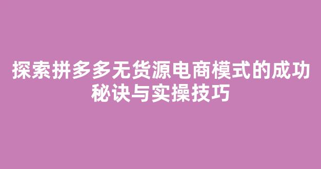 探索拼多多无货源电商模式的成功秘诀与实操技巧 - 严选资源大全