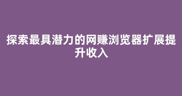 探索最具潜力的网赚浏览器扩展提升收入 探索最具潜力的网赚浏览器扩展提升收入