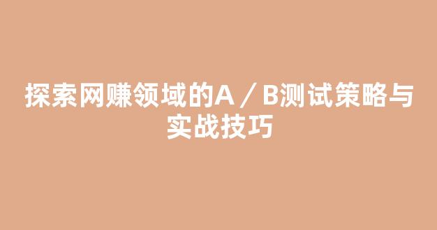 探索网赚领域的A／B测试策略与实战技巧 - 严选资源大全