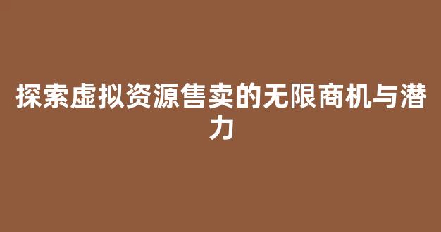 探索虚拟资源售卖的无限商机与潜力 - 严选资源大全