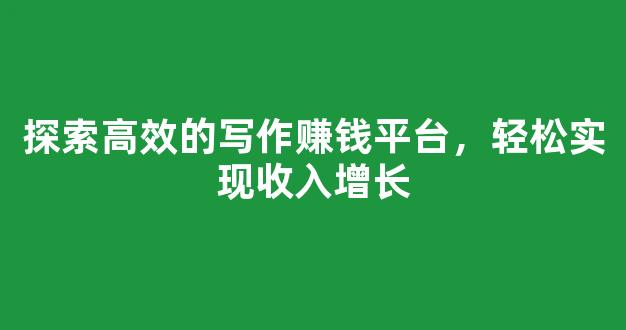 探索高效的写作赚钱平台，轻松实现收入增长 - 严选资源大全