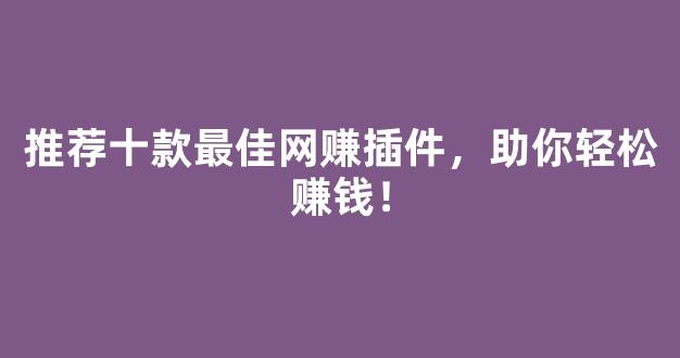 推荐十款最佳网赚插件，助你轻松赚钱！ - 严选资源大全