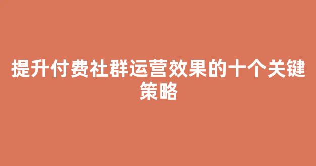 提升付费社群运营效果的十个关键策略 - 严选资源大全