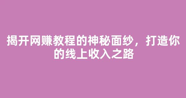 揭开网赚教程的神秘面纱，打造你的线上收入之路 - 严选资源大全