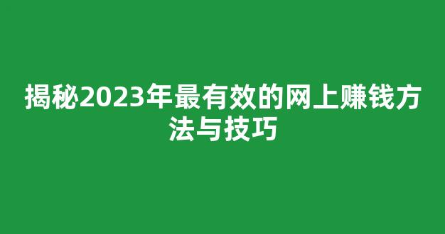 揭秘2023年最有效的网上赚钱方法与技巧 揭秘2023年最有效的网上赚钱方法与技巧