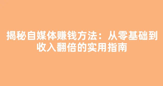 揭秘自媒体赚钱方法：从零基础到收入翻倍的实用指南 - 严选资源大全