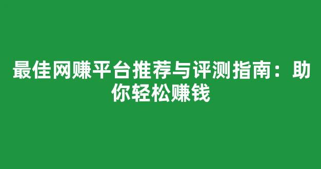 最佳网赚平台推荐与评测指南：助你轻松赚钱 - 严选资源大全