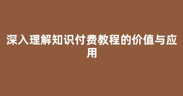 深入理解知识付费教程的价值与应用 - 严选资源大全