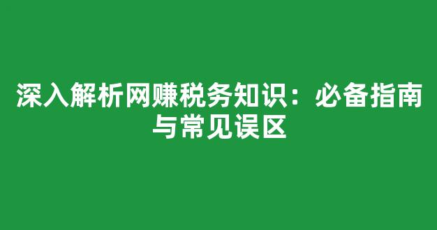 深入解析网赚税务知识：必备指南与常见误区 - 严选资源大全