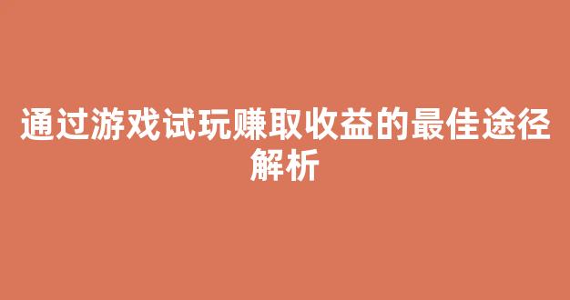 通过游戏试玩赚取收益的最佳途径解析 - 严选资源大全