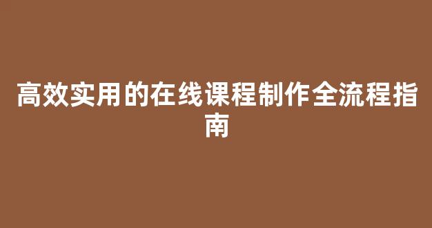 高效实用的在线课程制作全流程指南 - 严选资源大全
