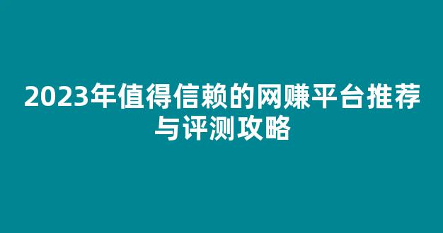 2023年值得信赖的网赚平台推荐与评测攻略 - 严选资源大全