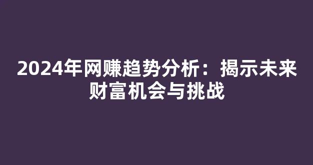 2024年网赚趋势分析：揭示未来财富机会与挑战 - 严选资源大全