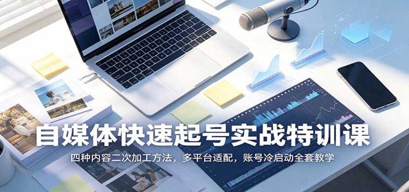 自媒体快速起号实战特训课:四种内容二次加工方法,多平台适配,账号冷启动全套教学 - 严选资源大全 - 严选资源大全