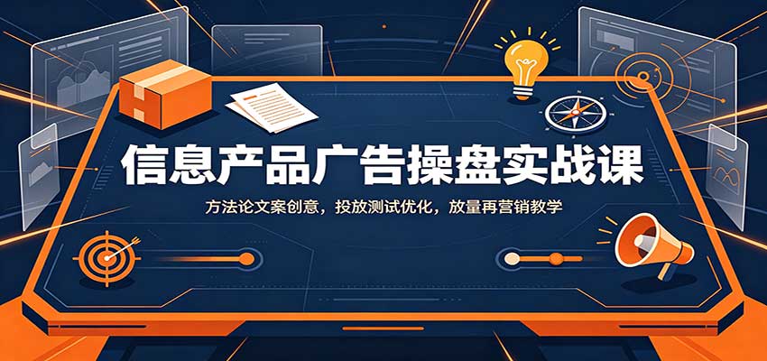 信息产品广告操盘实战课:方法论文案创意,投放测试优化,放量再营销教学 - 严选资源大全