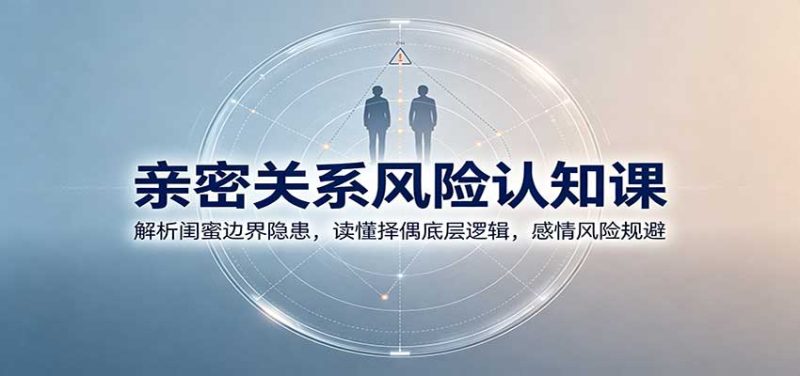 亲密关系风险认知课:解析闺蜜边界隐患,读懂择偶底层逻辑,感情风险规避 - 严选资源大全 - 严选资源大全