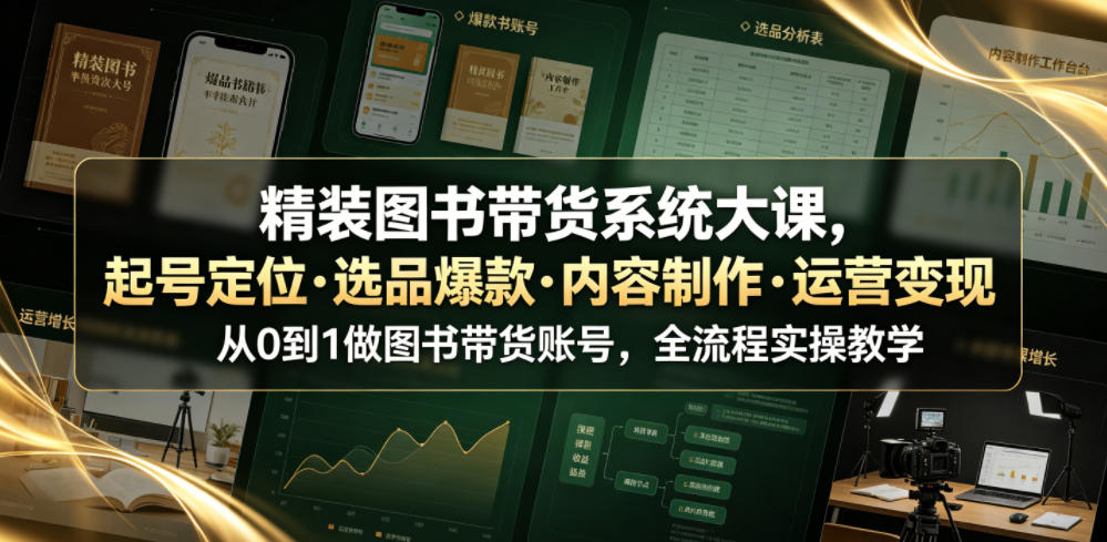 精装图书带货系统大课，起号定位・选品爆款・内容制作・运营变现，从0到1做图书带货账号，全流程实操教学(更新) - 严选资源大全