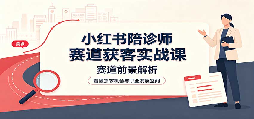 小红书陪诊师赛道获客实战课：赛道前景解析，账号运营，业务流程风控 - 严选资源大全