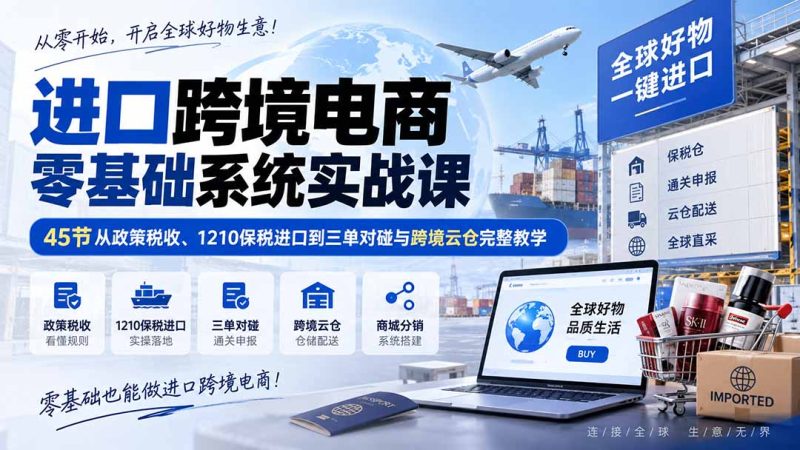 进口跨境电商零基础系统实战课：45节从政策税收、1210保税进口到三单对碰与跨境云仓完整教学 - 严选资源大全 - 严选资源大全