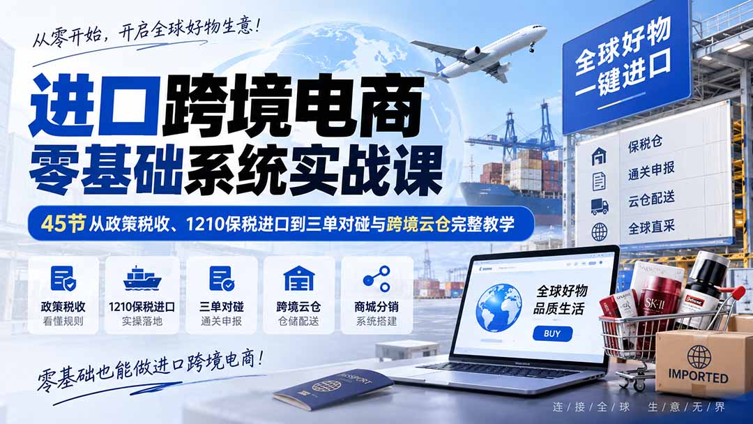 进口跨境电商零基础系统实战课:45节从政策税收、1210保税进口到三单对碰与跨境云仓完整教学 - 严选资源大全