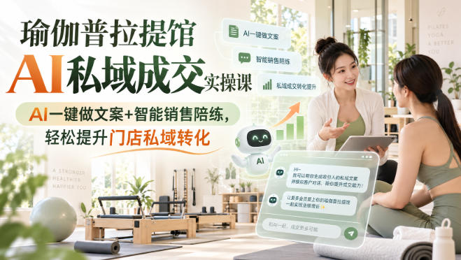 瑜伽普拉提馆AI私域成交实操课|AI一键做文案+智能销售陪练,轻松提升门店私域转化 - 严选资源大全