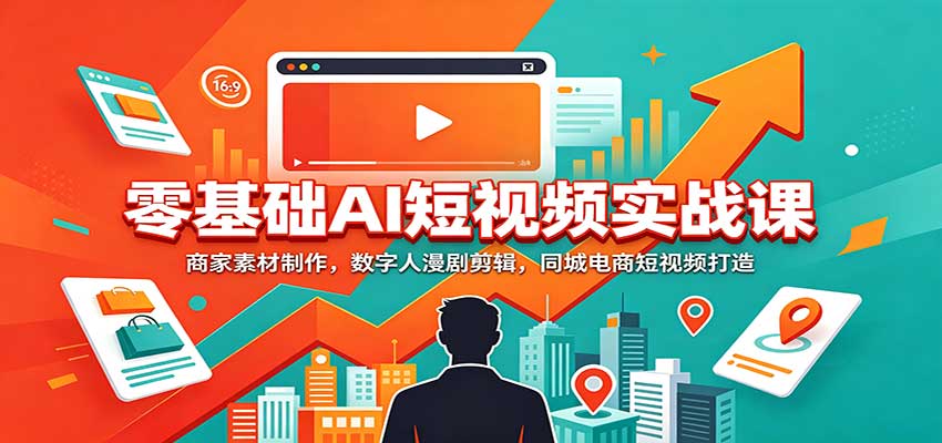 零基础AI短视频实战课：商家素材制作，数字人漫剧剪辑，同城电商短视频打造 - 严选资源大全