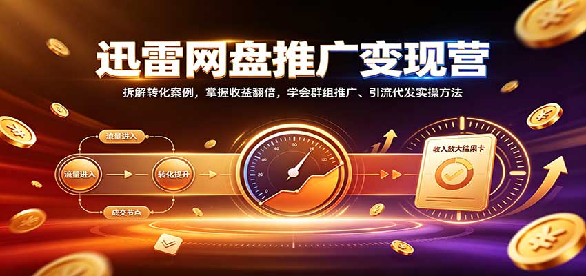 迅雷网盘推广变现营：拆解转化案例，掌握收益翻倍，学会群组推广、引流代发实操方法 - 严选资源大全