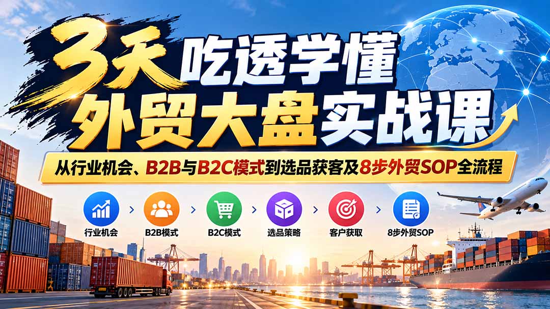 3天吃透学懂外贸大盘实战课:从行业机会、B2B与B2C模式到选品获客及8步外贸SOP全流程 - 严选资源大全