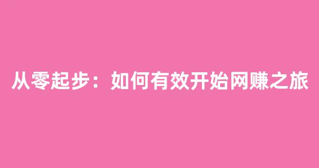 从零起步：如何有效开始网赚之旅 - 严选资源大全