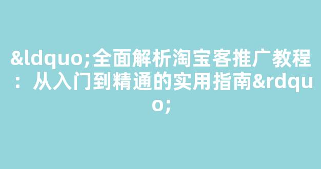 “全面解析淘宝客推广教程：从入门到精通的实用指南” - 严选资源大全