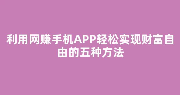 利用网赚手机APP轻松实现财富自由的五种方法 - 严选资源大全
