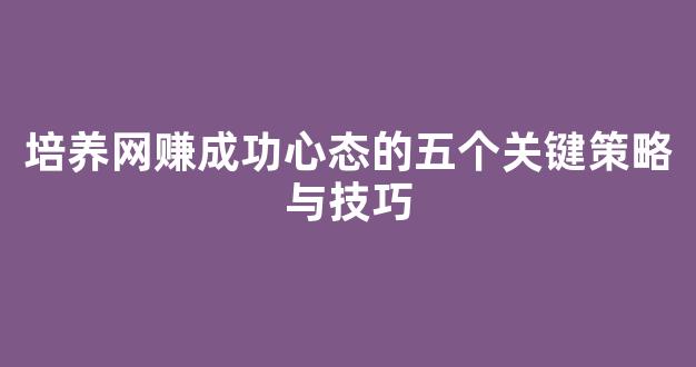 培养网赚成功心态的五个关键策略与技巧 - 严选资源大全 - 严选资源大全