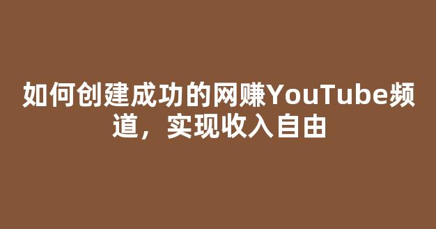 如何创建成功的网赚YouTube频道，实现收入自由 - 严选资源大全