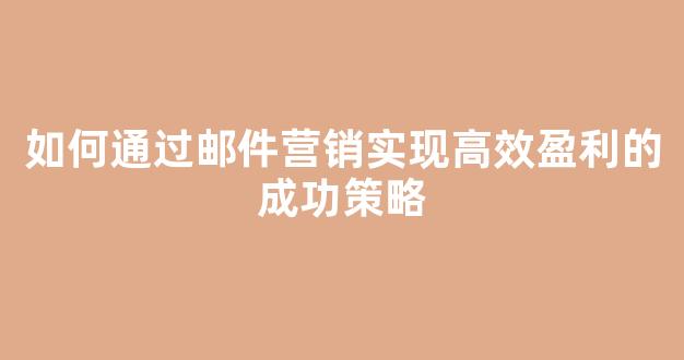 如何通过邮件营销实现高效盈利的成功策略 - 严选资源大全