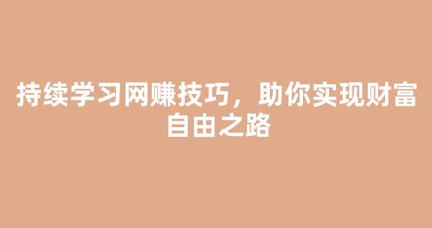 持续学习网赚技巧，助你实现财富自由之路 - 严选资源大全