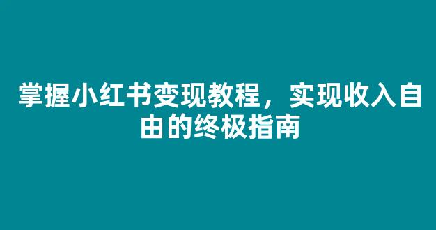 掌握小红书变现教程，实现收入自由的终极指南 - 严选资源大全