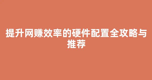 提升网赚效率的硬件配置全攻略与推荐 - 严选资源大全