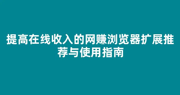 提高在线收入的网赚浏览器扩展推荐与使用指南 - 严选资源大全