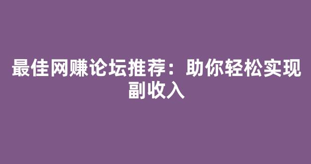 最佳网赚论坛推荐：助你轻松实现副收入 - 严选资源大全