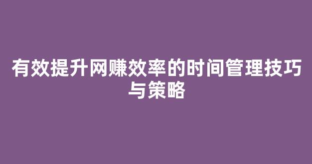 有效提升网赚效率的时间管理技巧与策略 - 严选资源大全