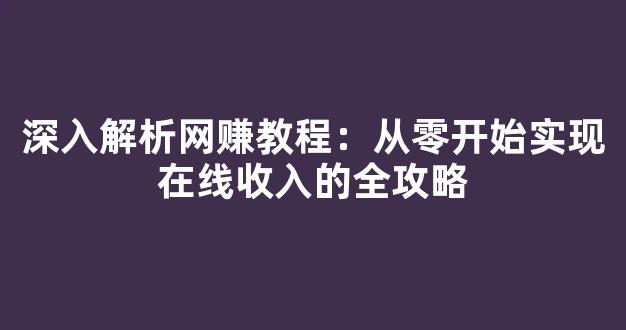 深入解析网赚教程：从零开始实现在线收入的全攻略 - 严选资源大全