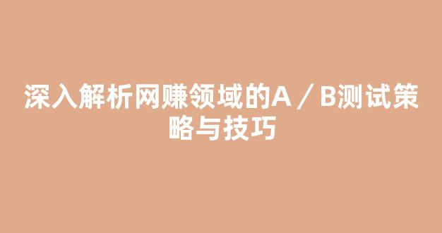 深入解析网赚领域的A／B测试策略与技巧 - 严选资源大全