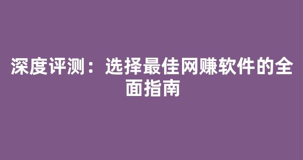 深度评测：选择最佳网赚软件的全面指南 - 严选资源大全