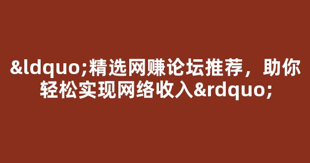 “精选网赚论坛推荐，助你轻松实现网络收入” - 严选资源大全