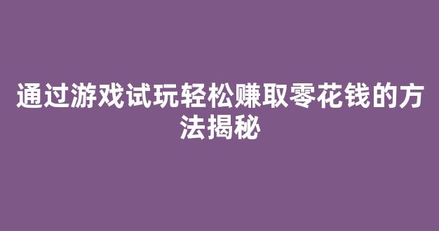 通过游戏试玩轻松赚取零花钱的方法揭秘 - 严选资源大全